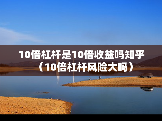 10倍杠杆是10倍收益吗知乎（10倍杠杆风险大吗）
