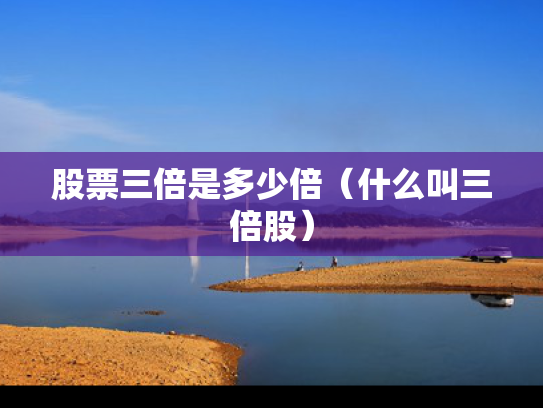 股票三倍是多少倍（什么叫三倍股）