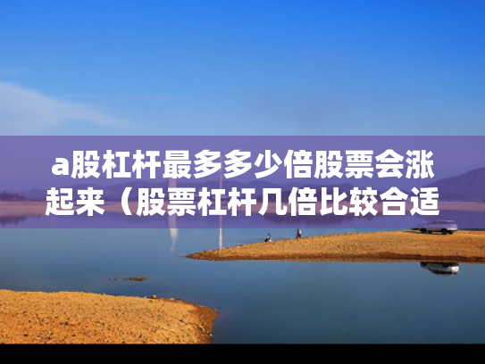 a股杠杆最多多少倍股票会涨起来（股票杠杆几倍比较合适）