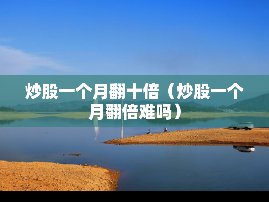 炒股一个月翻十倍（炒股一个月翻倍难吗）