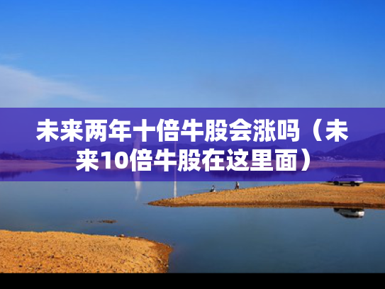未来两年十倍牛股会涨吗（未来10倍牛股在这里面）