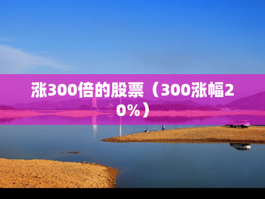 涨300倍的股票（300涨幅20%）