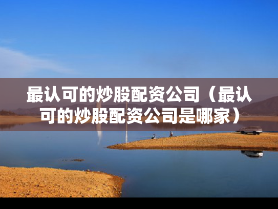 最认可的炒股配资公司（最认可的炒股配资公司是哪家）