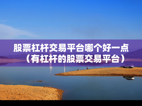 股票杠杆交易平台哪个好一点（有杠杆的股票交易平台）