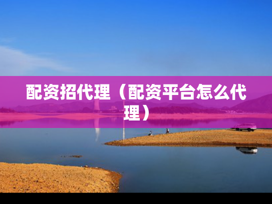 配资招代理（配资平台怎么代理）