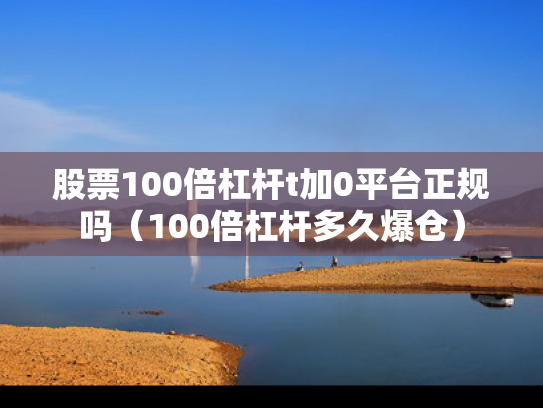 股票100倍杠杆t加0平台正规吗（100倍杠杆多久爆仓）