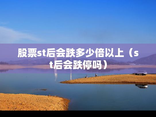 股票st后会跌多少倍以上（st后会跌停吗）