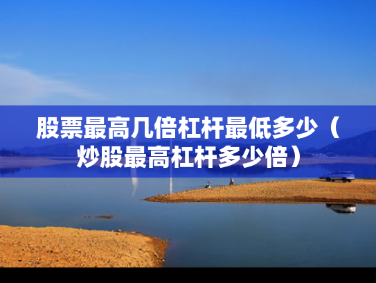 股票最高几倍杠杆最低多少（炒股最高杠杆多少倍）