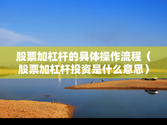 股票加杠杆的具体操作流程（股票加杠杆投资是什么意思）