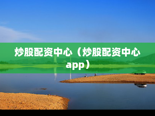炒股配资中心（炒股配资中心app）