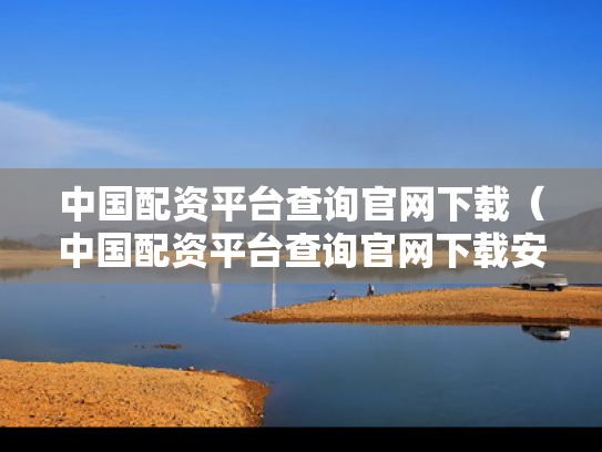 中国配资平台查询官网下载（中国配资平台查询官网下载安装）