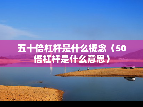 五十倍杠杆是什么概念（50倍杠杆是什么意思）