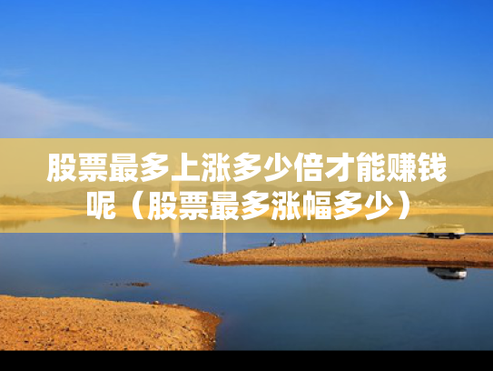 股票最多上涨多少倍才能赚钱呢（股票最多涨幅多少）