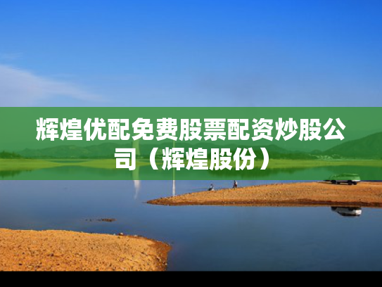 辉煌优配免费股票配资炒股公司（辉煌股份）