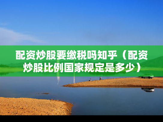 配资炒股要缴税吗知乎（配资炒股比例国家规定是多少）