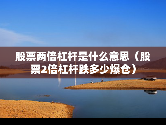 股票两倍杠杆是什么意思（股票2倍杠杆跌多少爆仓）