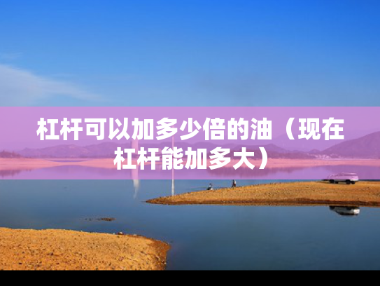 杠杆可以加多少倍的油（现在杠杆能加多大）