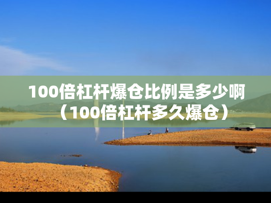 100倍杠杆爆仓比例是多少啊（100倍杠杆多久爆仓）
