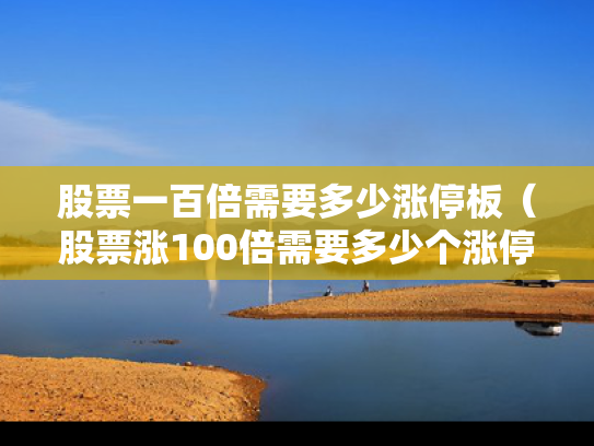 股票一百倍需要多少涨停板（股票涨100倍需要多少个涨停板）