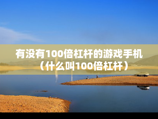 有没有100倍杠杆的游戏手机（什么叫100倍杠杆）