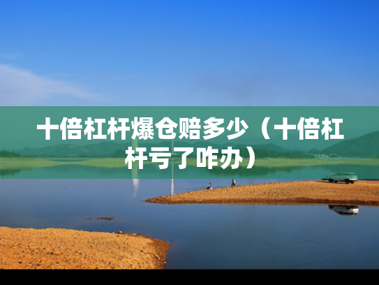 十倍杠杆爆仓赔多少（十倍杠杆亏了咋办）