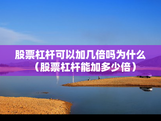 股票杠杆可以加几倍吗为什么（股票杠杆能加多少倍）