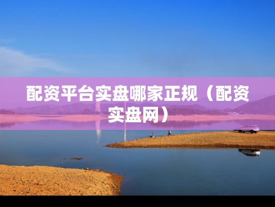 配资平台实盘哪家正规（配资实盘网）