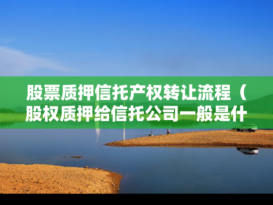 股票质押信托产权转让流程（股权质押给信托公司一般是什么作用）