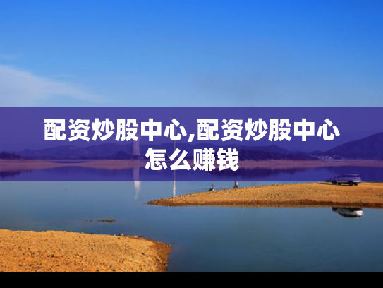 配资炒股中心,配资炒股中心怎么赚钱