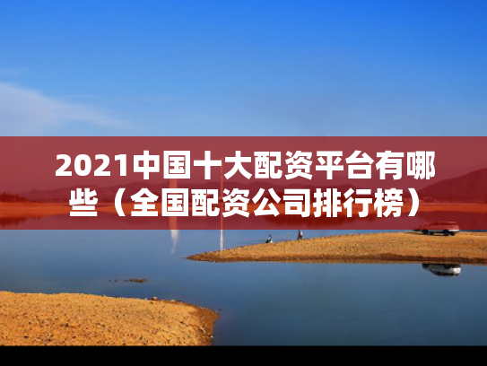 2021中国十大配资平台有哪些（全国配资公司排行榜）