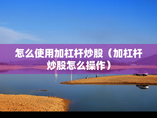 怎么使用加杠杆炒股（加杠杆炒股怎么操作）