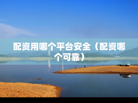 配资用哪个平台安全（配资哪个可靠）