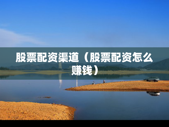 股票配资渠道（股票配资怎么赚钱）