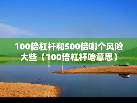 100倍杠杆和500倍哪个风险大些（100倍杠杆啥意思）