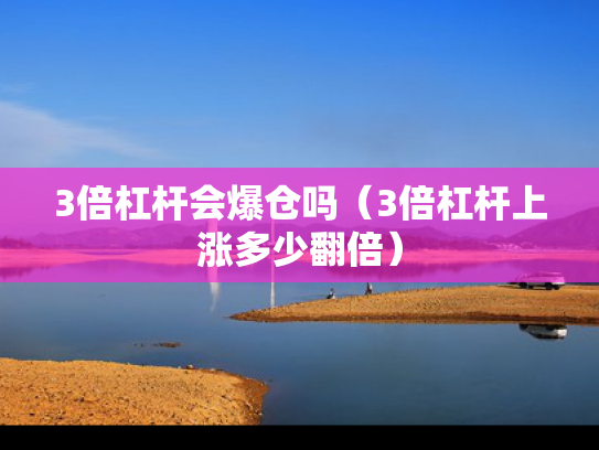 3倍杠杆会爆仓吗（3倍杠杆上涨多少翻倍）