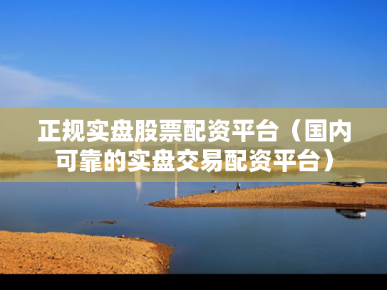 正规实盘股票配资平台（国内可靠的实盘交易配资平台）