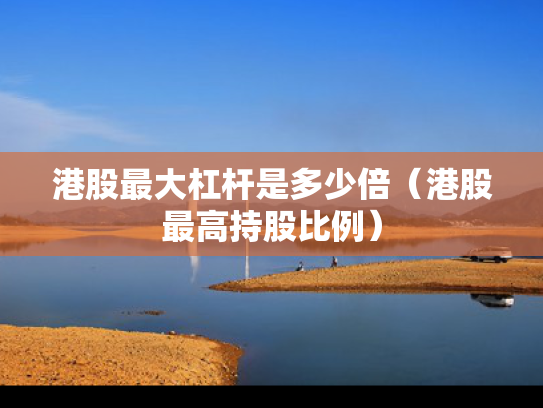 港股最大杠杆是多少倍（港股最高持股比例）