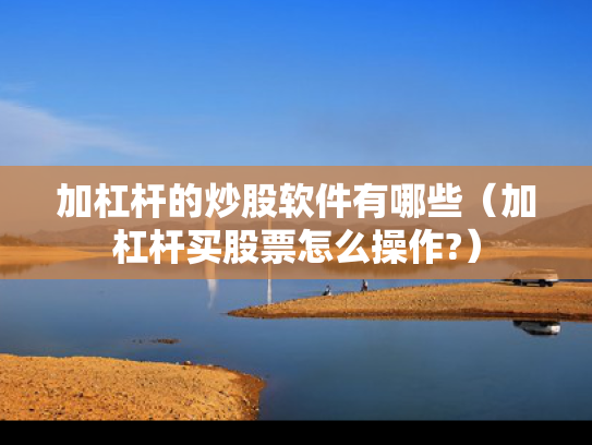 加杠杆的炒股软件有哪些（加杠杆买股票怎么操作?）