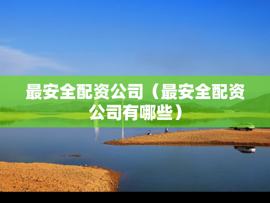 最安全配资公司（最安全配资公司有哪些）