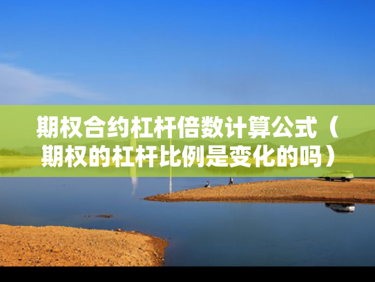 期权合约杠杆倍数计算公式（期权的杠杆比例是变化的吗）