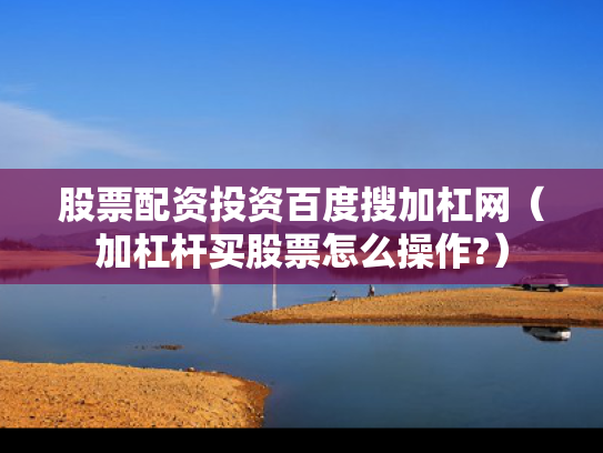 股票配资投资百度搜加杠网（加杠杆买股票怎么操作?）
