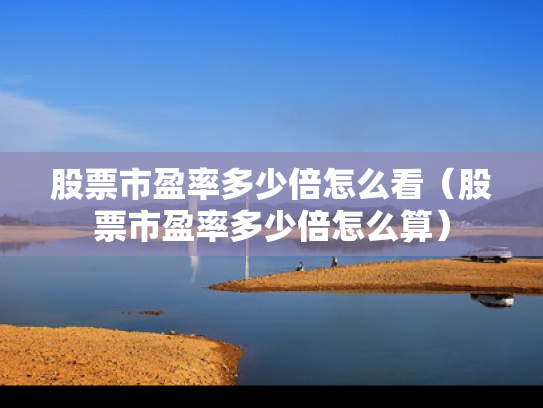 股票市盈率多少倍怎么看（股票市盈率多少倍怎么算）