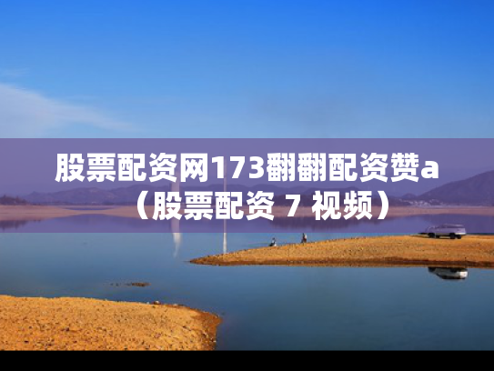 股票配资网173翻翻配资赞a（股票配资 7 视频）