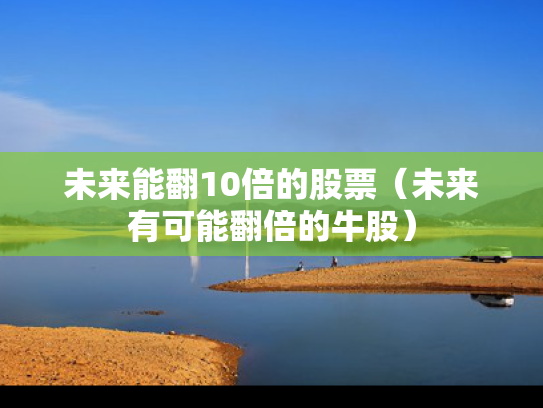 未来能翻10倍的股票（未来有可能翻倍的牛股）