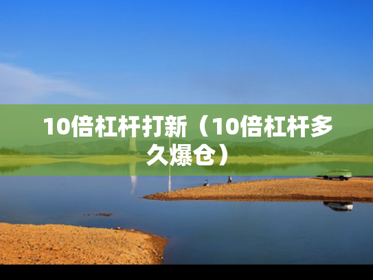 10倍杠杆打新（10倍杠杆多久爆仓）