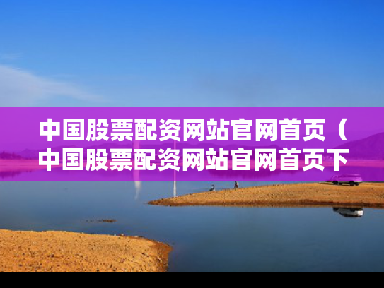中国股票配资网站官网首页（中国股票配资网站官网首页下载）