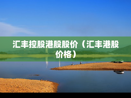 汇丰控股港股股价（汇丰港股价格）