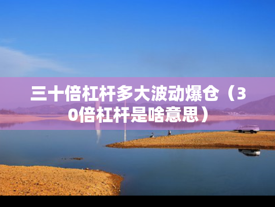 三十倍杠杆多大波动爆仓（30倍杠杆是啥意思）