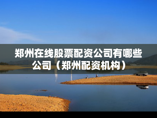 郑州在线股票配资公司有哪些公司（郑州配资机构）
