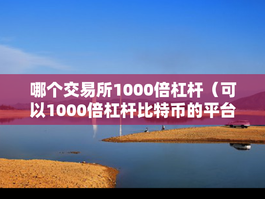 哪个交易所1000倍杠杆（可以1000倍杠杆比特币的平台）